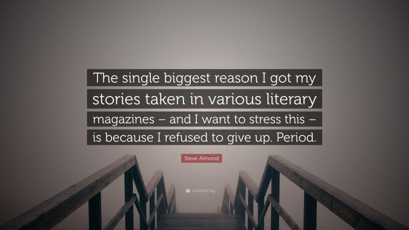 Steve Almond Quote: “The single biggest reason I got my stories taken in various literary magazines – and I want to stress this – is because I refused to give up. Period.”