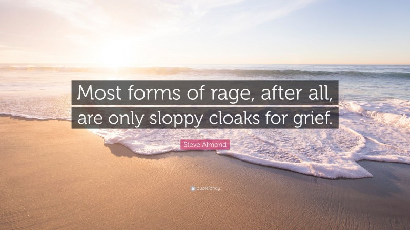 Steve Almond Quote: “Most forms of rage, after all, are only sloppy cloaks for grief.”