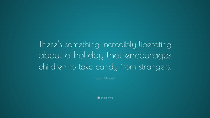 Steve Almond Quote: “There’s something incredibly liberating about a holiday that encourages children to take candy from strangers.”