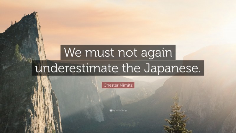 Chester Nimitz Quote: “We must not again underestimate the Japanese.”