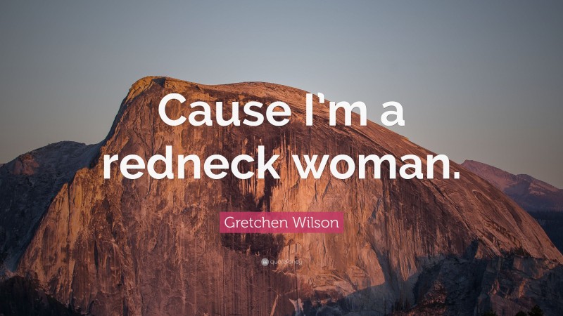 Gretchen Wilson Quote: “Cause I’m a redneck woman.”