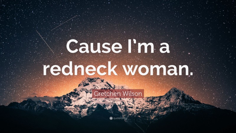 Gretchen Wilson Quote: “Cause I’m a redneck woman.”