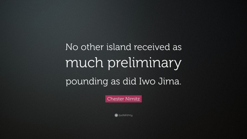 Chester Nimitz Quote: “No other island received as much preliminary pounding as did Iwo Jima.”