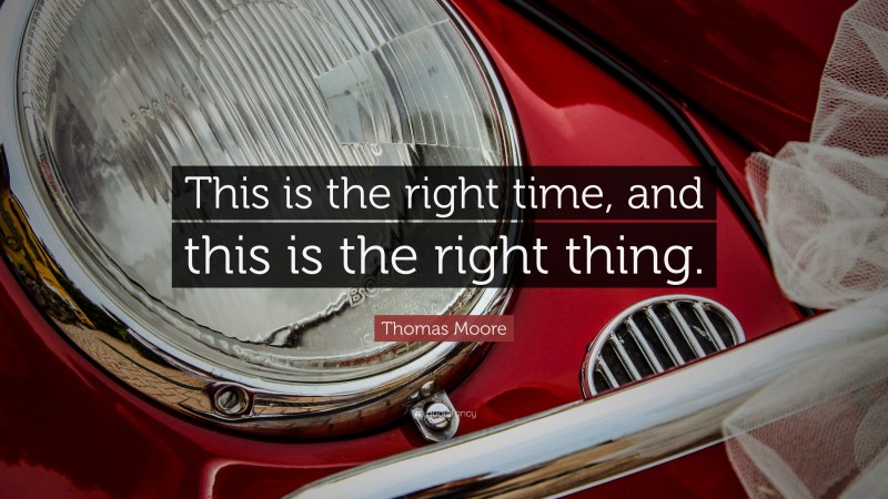 Thomas Moore Quote: “This is the right time, and this is the right thing.”