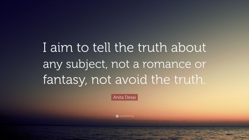 Anita Desai Quote: “I aim to tell the truth about any subject, not a romance or fantasy, not avoid the truth.”