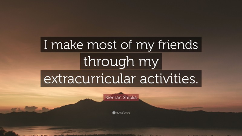 Kiernan Shipka Quote: “I make most of my friends through my extracurricular activities.”