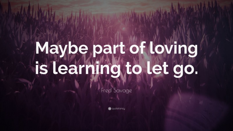Fred Savage Quote: “Maybe part of loving is learning to let go.”