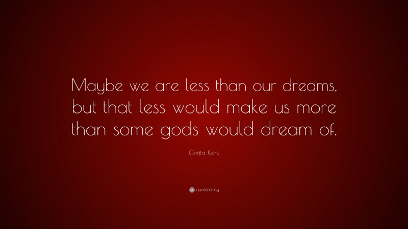 Corita Kent Quote: “Maybe we are less than our dreams, but that less would make us more than some gods would dream of.”
