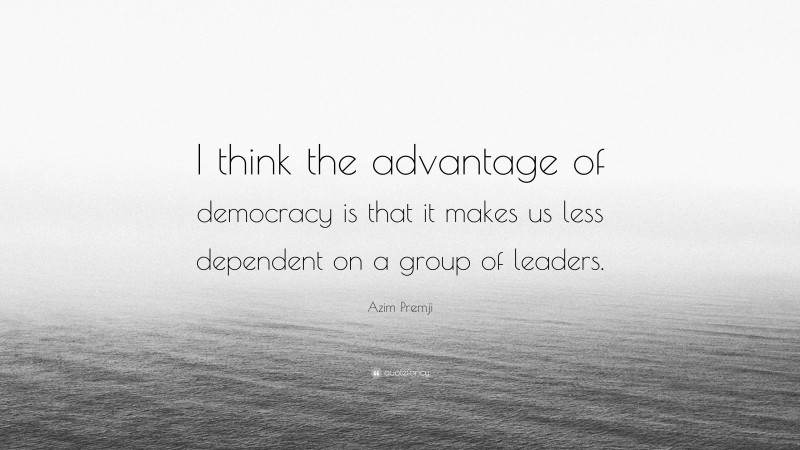 Azim Premji Quote: “I think the advantage of democracy is that it makes us less dependent on a group of leaders.”