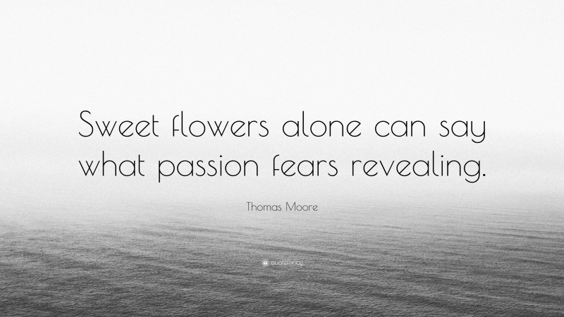 Thomas Moore Quote: “Sweet flowers alone can say what passion fears revealing.”