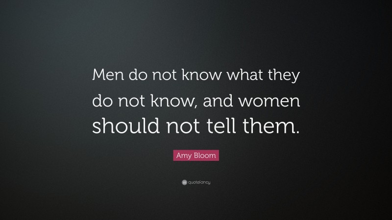 Amy Bloom Quote: “Men do not know what they do not know, and women should not tell them.”