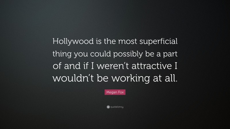 Megan Fox Quote: “Hollywood is the most superficial thing you could possibly be a part of and if I weren’t attractive I wouldn’t be working at all.”