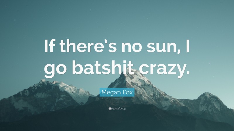 Megan Fox Quote: “If there’s no sun, I go batshit crazy.”
