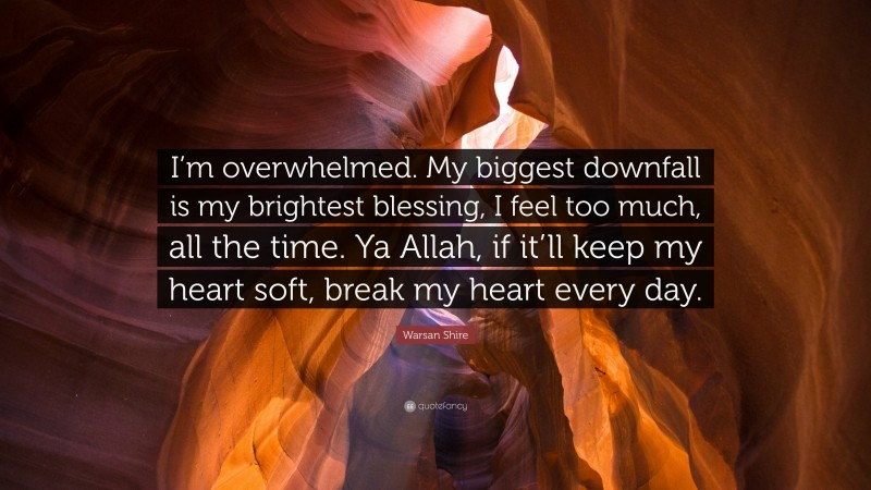 Warsan Shire Quote: “I’m overwhelmed. My biggest downfall is my brightest blessing, I feel too much, all the time. Ya Allah, if it’ll keep my heart soft, break my heart every day.”