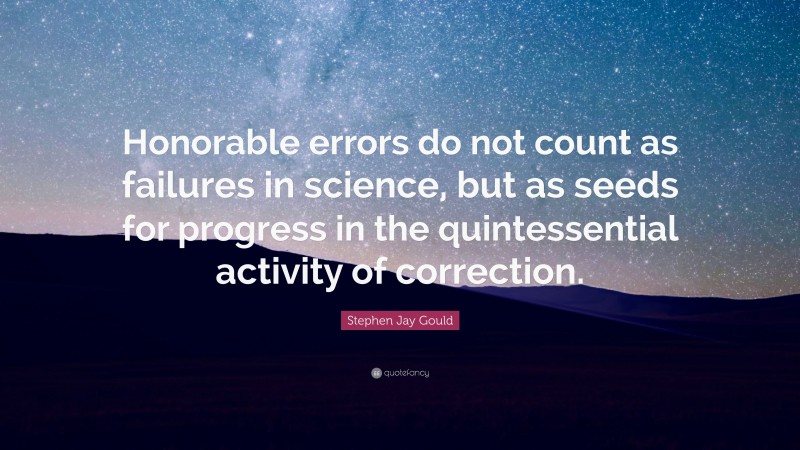 Stephen Jay Gould Quote: “Honorable errors do not count as failures in science, but as seeds for progress in the quintessential activity of correction.”