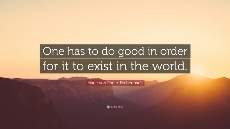 Marie von Ebner-Eschenbach Quote: “One has to do good in order for it to exist in the world.”