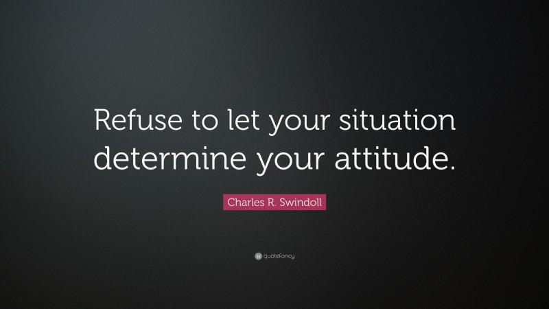 Charles R. Swindoll Quote: “Refuse to let your situation determine your attitude.”