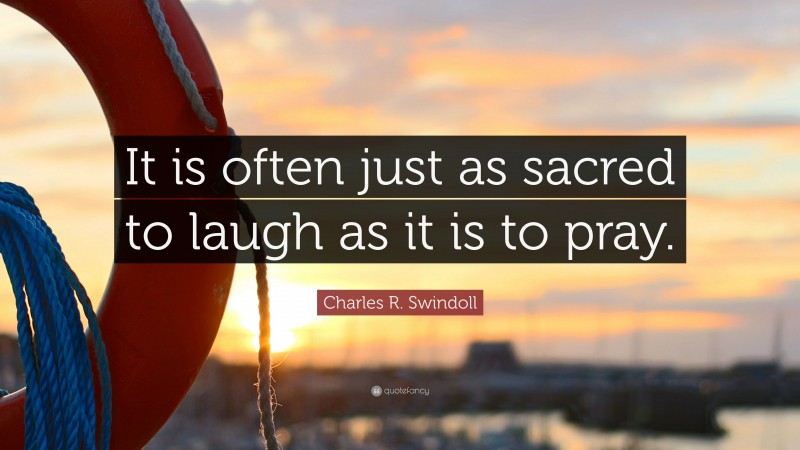 Charles R. Swindoll Quote: “It is often just as sacred to laugh as it is to pray.”
