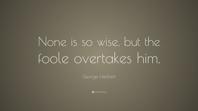George Herbert Quote: “None is so wise, but the foole overtakes him.”