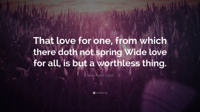 James Russell Lowell Quote: “That love for one, from which there doth not spring Wide love for all, is but a worthless thing.”