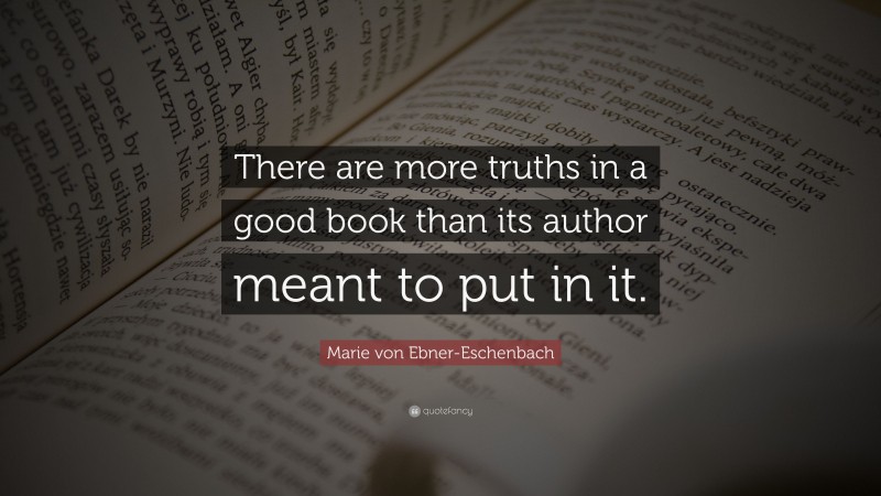 Marie von Ebner-Eschenbach Quote: “There are more truths in a good book than its author meant to put in it.”