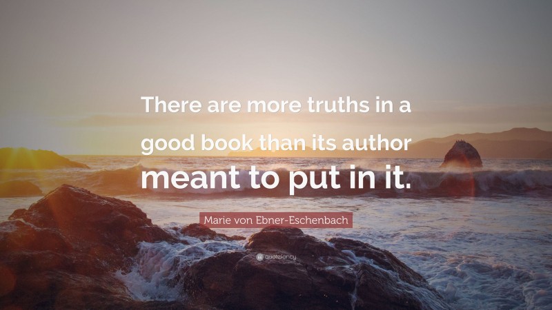 Marie von Ebner-Eschenbach Quote: “There are more truths in a good book than its author meant to put in it.”
