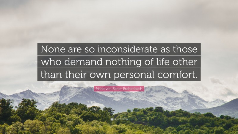 Marie von Ebner-Eschenbach Quote: “None are so inconsiderate as those who demand nothing of life other than their own personal comfort.”