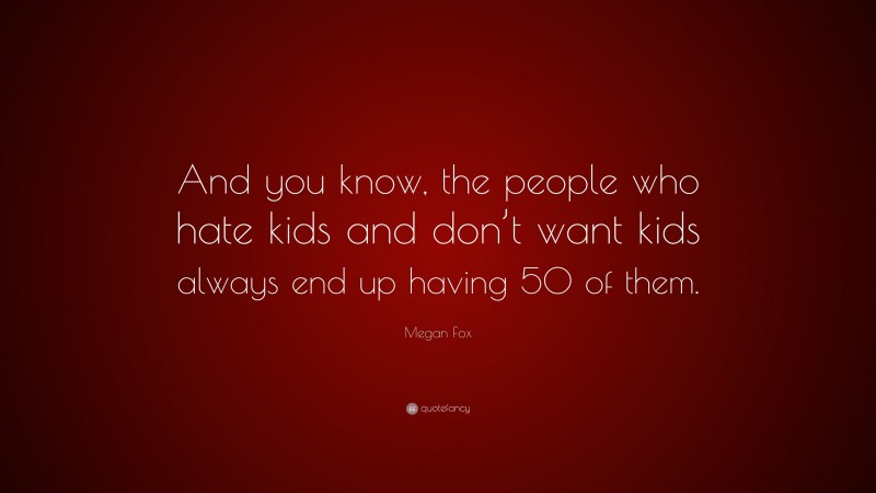 Megan Fox Quote: “And you know, the people who hate kids and don’t want kids always end up having 50 of them.”