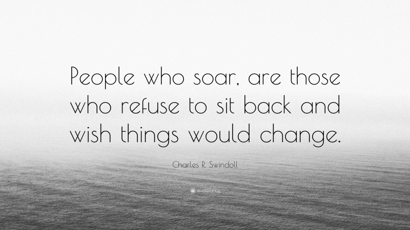 Charles R. Swindoll Quote: “People who soar, are those who refuse to sit back and wish things would change.”