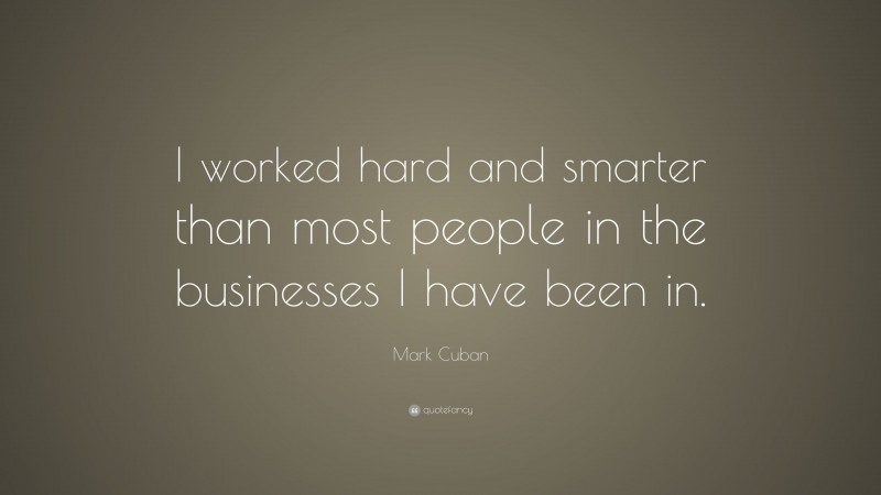 Mark Cuban Quote: “I worked hard and smarter than most people in the businesses I have been in.”