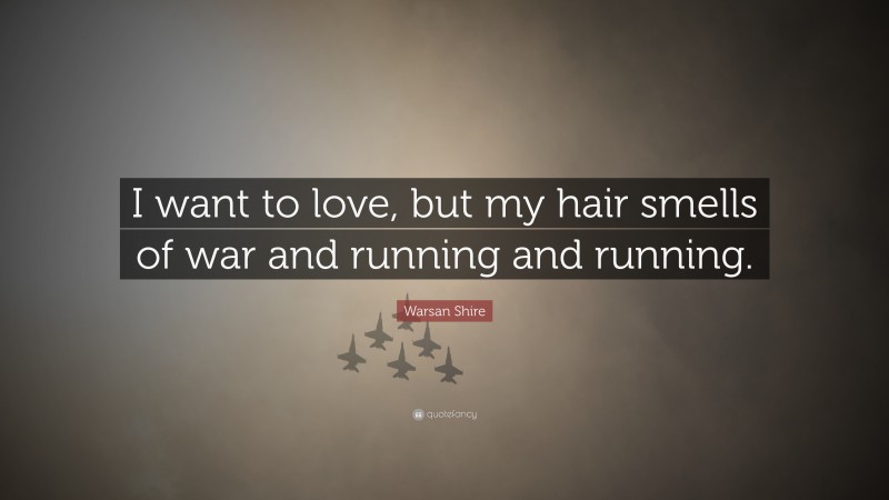 Warsan Shire Quote: “I want to love, but my hair smells of war and running and running.”