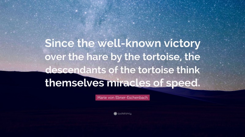 Marie von Ebner-Eschenbach Quote: “Since the well-known victory over the hare by the tortoise, the descendants of the tortoise think themselves miracles of speed.”