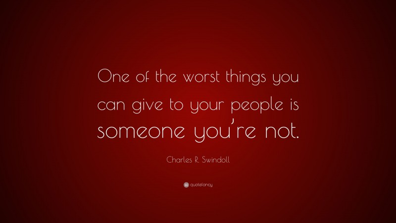 Charles R. Swindoll Quote: “One of the worst things you can give to your people is someone you’re not.”