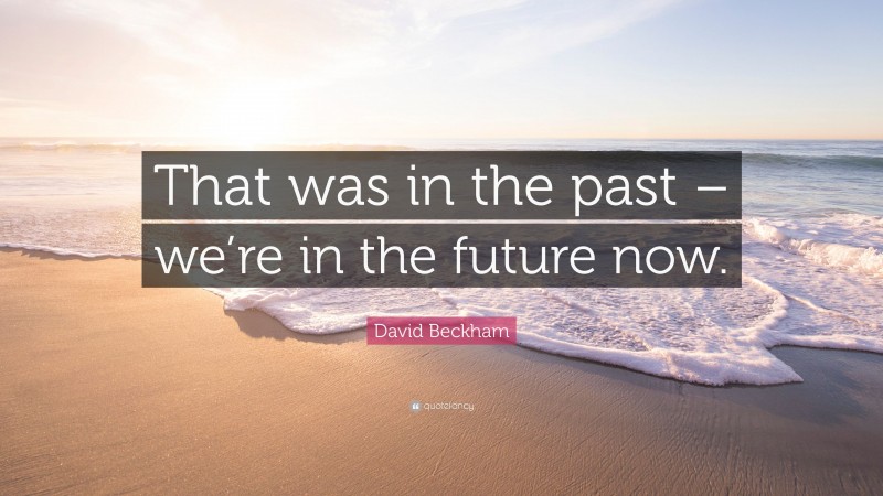 David Beckham Quote: “That was in the past – we’re in the future now.”