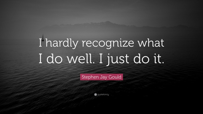 Stephen Jay Gould Quote: “I hardly recognize what I do well. I just do it.”