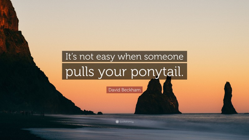 David Beckham Quote: “It’s not easy when someone pulls your ponytail.”