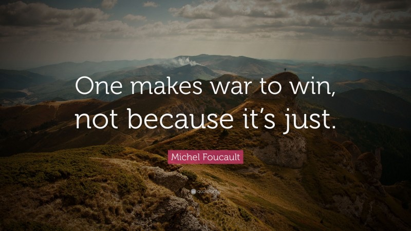 Michel Foucault Quote: “One makes war to win, not because it’s just.”