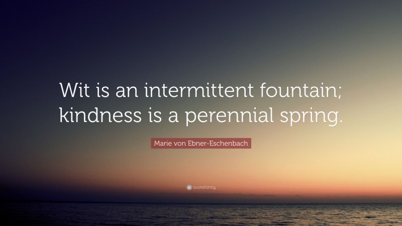 Marie von Ebner-Eschenbach Quote: “Wit is an intermittent fountain; kindness is a perennial spring.”