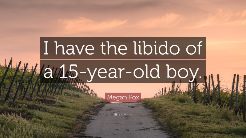 Megan Fox Quote: “I have the libido of a 15-year-old boy.”
