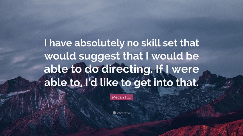 Megan Fox Quote: “I have absolutely no skill set that would suggest that I would be able to do directing. If I were able to, I’d like to get into that.”