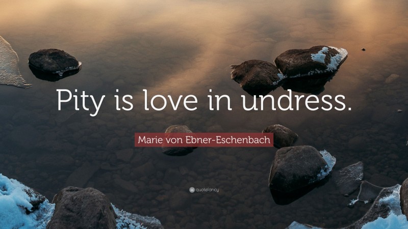 Marie von Ebner-Eschenbach Quote: “Pity is love in undress.”