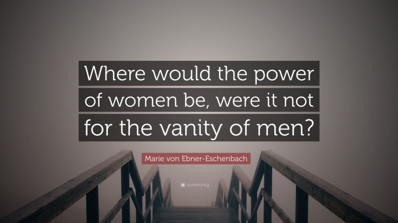 Marie von Ebner-Eschenbach Quote: “Where would the power of women be, were it not for the vanity of men?”