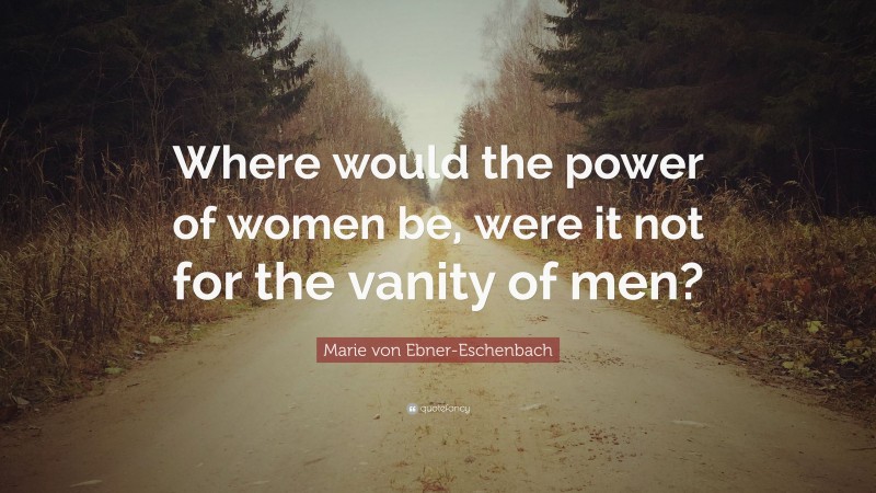 Marie von Ebner-Eschenbach Quote: “Where would the power of women be, were it not for the vanity of men?”