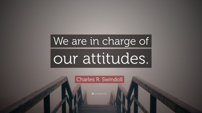 Charles R. Swindoll Quote: “We are in charge of our attitudes.”