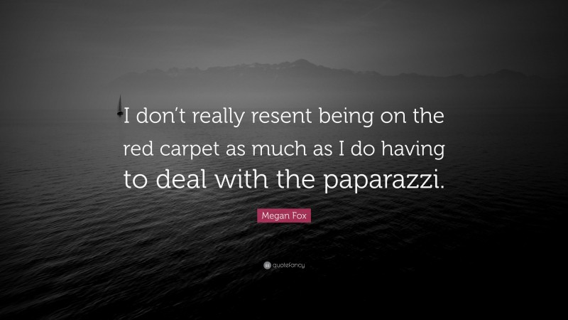 Megan Fox Quote: “I don’t really resent being on the red carpet as much as I do having to deal with the paparazzi.”