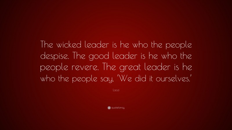 Laozi Quote: “The wicked leader is he who the people despise. The good leader is he who the people revere. The great leader is he who the people say, ‘We did it ourselves.’”
