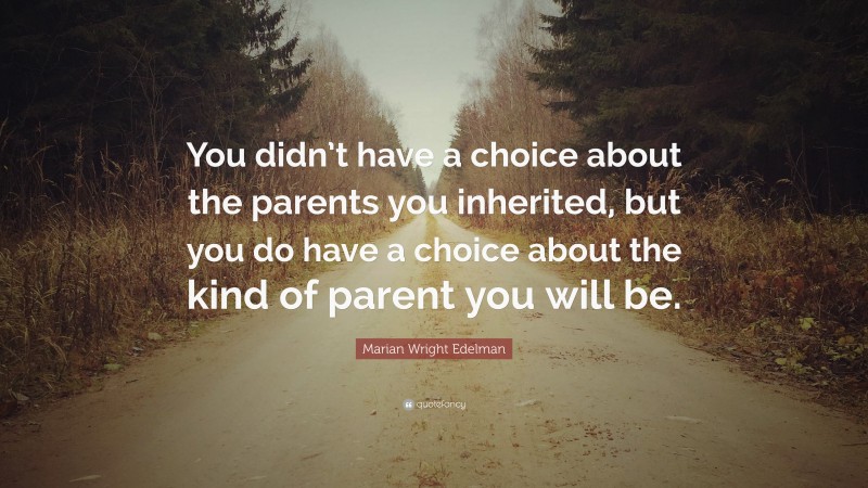 Marian Wright Edelman Quote: “You didn’t have a choice about the parents you inherited, but you do have a choice about the kind of parent you will be.”