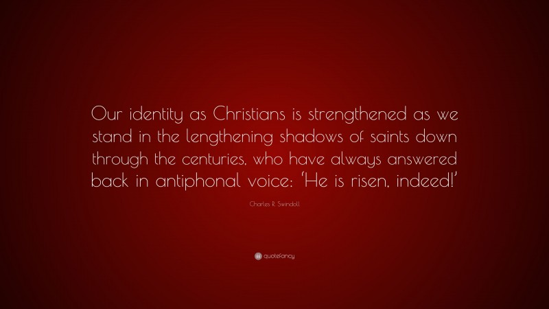 Charles R. Swindoll Quote: “Our identity as Christians is strengthened as we stand in the lengthening shadows of saints down through the centuries, who have always answered back in antiphonal voice: ‘He is risen, indeed!’”