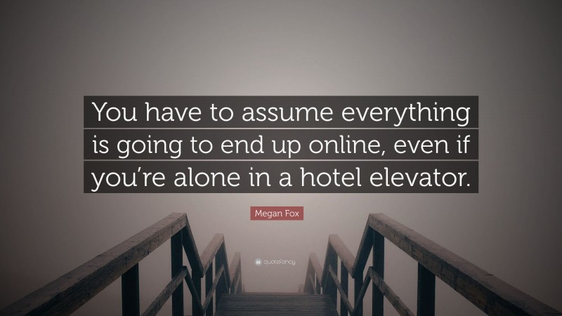 Megan Fox Quote: “You have to assume everything is going to end up online, even if you’re alone in a hotel elevator.”