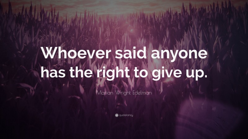 Marian Wright Edelman Quote: “Whoever said anyone has the right to give up.”